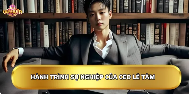 Hành trình sự nghiệp của CEO Lê Tâm